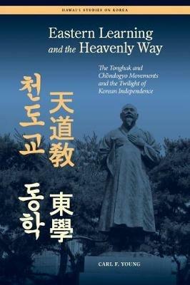Eastern Learning and the Heavenly Way: The Tonghak and Chondogyo Movements and the Twilight of Korean Independence - Carl Young - cover