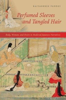 Perfumed Sleeves and Tangled Hair: Body, Woman, and Desire in Medieval Japanese Narratives - Rajyashree Pandey - cover