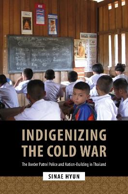 Indigenizing the Cold War: The Border Patrol Police and Nation-Building in Thailand - Sinae Hyun - cover