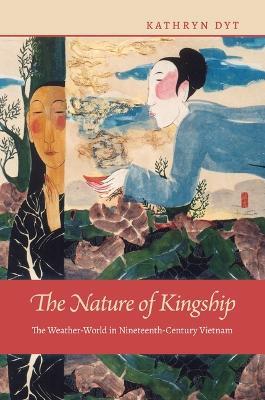 The Nature of Kingship: The Weather-World in Nineteenth-Century Vietnam - Kathryn Dyt - cover