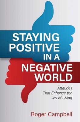 Staying Positive in a Negative World: Attitudes That Enhance the Joy of Living - Roger Campbell - cover