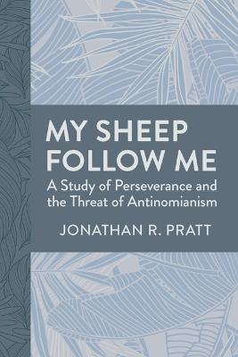 My Sheep Follow Me: A Study of Perseverance and the Threat of Antinomianism - Jonathan R Pratt - cover