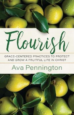 Flourish: Grace-Centered Practices to Protect and Grow a Fruitful Life in Christ - Ava Pennington - cover