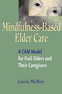 Mindfulness-Based Elder Care: A CAM Model for Frail Elders and Their Caregivers - Lucia McBee - cover