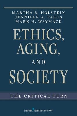 Ethics, Aging and Society: The Critical Turn - Martha B. Holstein,Mark Waymack,Jennifer Parks - cover