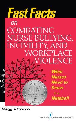 Fast Facts on Combating Nurse Bullying, Incivility and Workplace Violence: What Nurses Need to Know in a Nutshell - Maggie Ciocco - cover