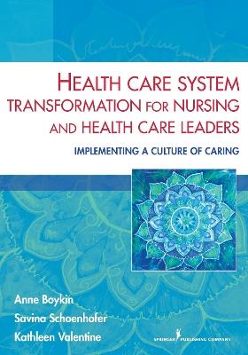 Health Care System Transformation for Nursing and Health Care Leaders: Implementing a Culture of Caring - Anne Boykin,Savina Schoenhofer,Kathleen Valentine - cover