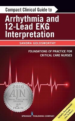 Compact Clinical Guide to Arrhythmia and 12-Lead EKG Interpretation: Foundations of Practice for Critical Care Nurses - Sandra Goldsworthy,Leslie Graham - cover