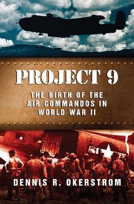 Project 9: The Birth of the Air Commandos in World War II - Dennis R. Okerstrom - cover
