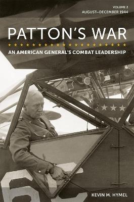 Patton's War, Volume 2: An American General's Combat Leadership: August–December 1944 - Kevin M. Hymel - cover