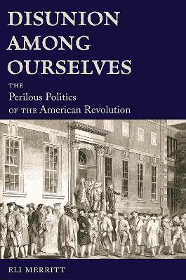Disunion Among Ourselves: The Perilous Politics of the American Revolution - Eli Merritt - cover