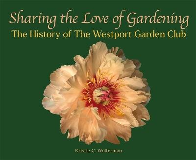 Sharing the Love of Gardening: The History of The Westport Garden Club - Kristie C. Wolferman - cover