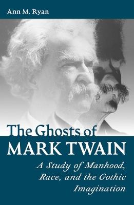 The Ghosts of Mark Twain: A Study of Manhood, Race, and the Gothic Imagination - ANN M. RYAN - cover