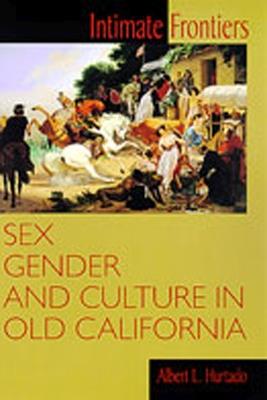 Intimate Frontiers: Sex, Gender and Culture in Old California - Albert L. Hurtado - cover
