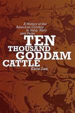 Ten Thousand Goddam Cattle: A History of the American Cowboy in Song, Story, and Verse