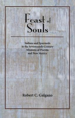 Feast of Souls: Indians and Spaniards in the Seventeenth-century Missions of Florida and New Mexico - Robert C. Galgano - cover
