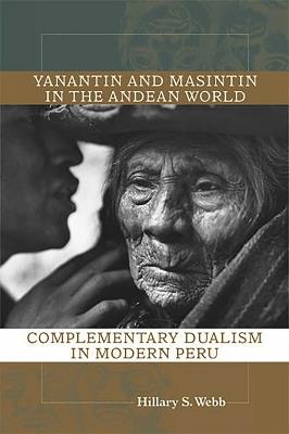 Yanantin and Masintin in the Andean World: Complementary Dualism in Modern Peru - Hillary S. Webb - cover