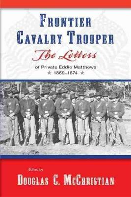 Frontier Cavalry Trooper: The Letters of Private Eddie Matthews, 1869aEURO"1874 - cover