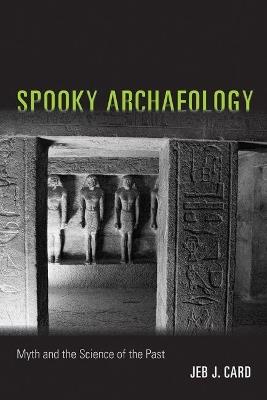 Spooky Archaeology: Myth and the Science of the Past - Jeb J. Card - cover