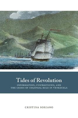Tides of Revolution: Information, Insurgencies, and the Crisis of Colonial Rule in Venezuela - Cristina Soriano - cover