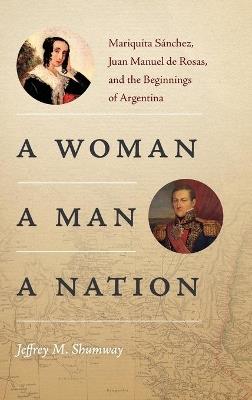 A Woman, a Man, a Nation: Mariquita Sánchez, Juan Manuel De Rosas, and the Beginnings of Argentina - Jeffrey M. Shumway - cover