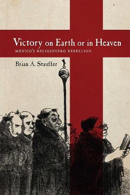 Victory on Earth or in Heaven: Mexico's Religionero Rebellion - Brian A. Stauffer - cover