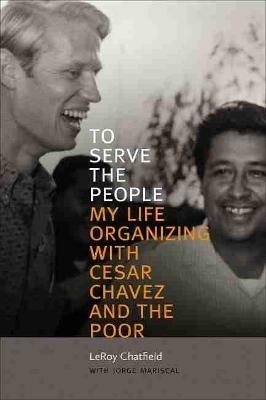 To Serve the People: My Life Organizing with Cesar Chavez and the Poor - LeRoy Chatfield - cover