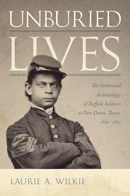 Unburied Lives: The Historical Archaeology of Buffalo Soldiers at Fort Davis, Texas, 1869-1875 - Laurie A. Wilkie - cover