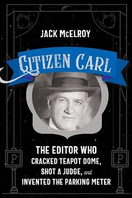 Citizen Carl: The Editor Who Cracked Teapot Dome, Shot a Judge, and Invented the Parking Meter - Jack McElroy - cover