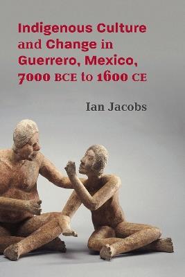 Indigenous Culture and Change in Guerrero, Mexico, 7000 BCE to 1600 CE - Ian Jacobs - cover