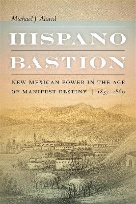 Hispano Bastion: New Mexican Power in the Age of Manifest Destiny, 1837-1860 - Michael J. Alarid - cover