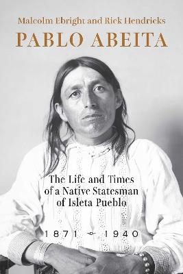Pablo Abeita: The Life and Times of a Native Statesman of Isleta Pueblo, 1871–1940 - Malcolm Ebright,Rick Hendricks - cover