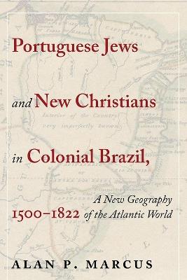 Portuguese Jews and New Christians in Colonial Brazil, 1500-1822: A New Geography of the Atlantic World - Alan P. Marcus - cover