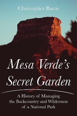Mesa Verde's Secret Garden: A History of Managing the Backcountry and Wilderness of a National Park - Christopher Barns - cover