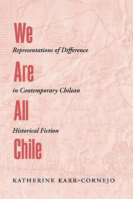 We Are All Chile: Representations of Difference in Contemporary Chilean Historical Fiction - Katherine Karr-Cornejo - cover