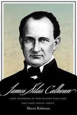 James Silas Calhoun: First Governor of New Mexico Territory and First Indian Agent - Sherry Robinson - cover