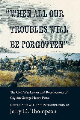 "When All Our Troubles Will Be Forgotten": The Civil War Letters and Recollections of Captain George Henry Pettis - cover