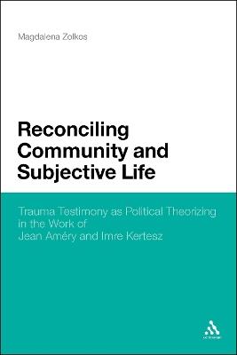 Reconciling Community and Subjective Life: Trauma Testimony as Political Theorizing in the Work of Jean Améry and Imre Kertész - Magdalena Zolkos - cover