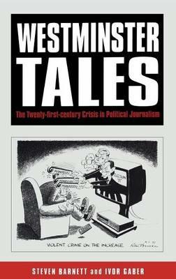 Westminster Tales: The Twenty-first-Century Crisis in Political Journalism - Steven Barnett,Ivor Gaber - cover