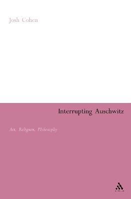 Interrupting Auschwitz: Art, Religion, Philosophy - Josh Cohen - cover