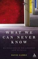 What We Can Never Know: Blindspots in Philosophy and Science - David Gamez - cover
