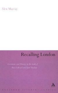 Recalling London: Literature and History in the Work of Peter Ackroyd and Iain Sinclair - Alex Murray - cover