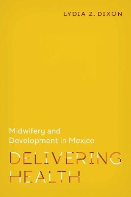 Delivering Health: Midwifery and Development in Mexico - Lydia Z. Dixon - cover