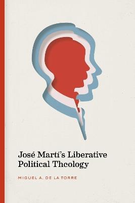 José Martí's Liberative Political Theology - Miguel De La Torre - cover