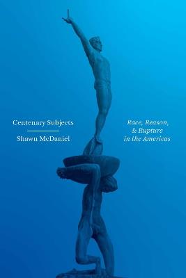 Centenary Subjects: Race, Reason, and Rupture in the Americas - Shawn McDaniel - cover