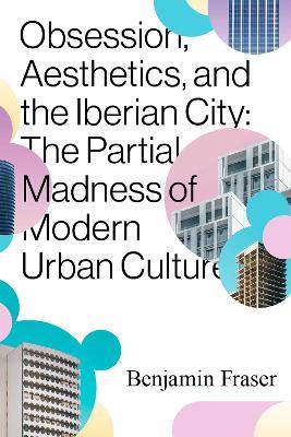 Obsession, Aesthetics, and the Iberian City: The Partial Madness of Modern Urban Culture - Benjamin Fraser - cover
