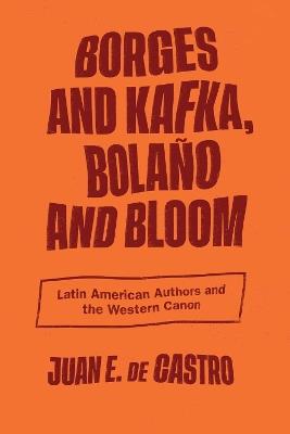Borges and Kafka, Bolaño and Bloom: Latin American Authors and the Western Canon - Juan E. De Castro - cover
