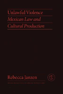 Unlawful Violence: Mexican Law and Cultural Production - Rebecca Janzen - cover