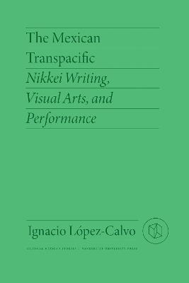 The Mexican Transpacific: Nikkei Writing, Visual Arts, and Performance - Ignacio López-Calvo,Emma Nakatani - cover
