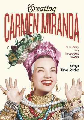 Creating Carmen Miranda: Race, Camp, and Transnational Stardom - Kathryn Bishop-Sanchez - cover